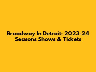 Broadway In Detroit: 2023-24 Season's Shows & Tickets