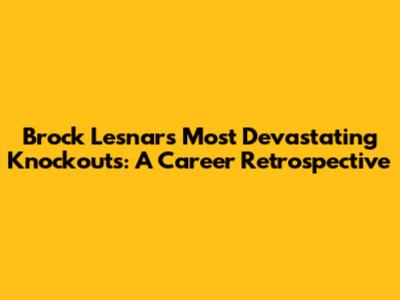 Brock Lesnar's Most Devastating Knockouts: A Career Retrospective