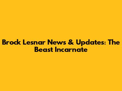 Brock Lesnar News & Updates: The Beast Incarnate