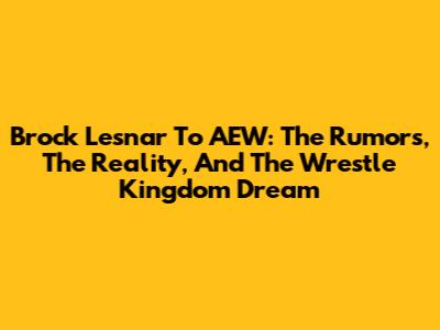 Brock Lesnar To AEW: The Rumors, The Reality, And The Wrestle Kingdom Dream
