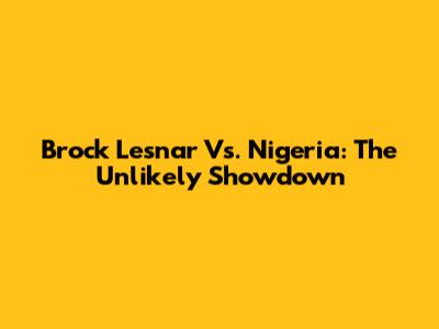 Brock Lesnar Vs. Nigeria: The Unlikely Showdown