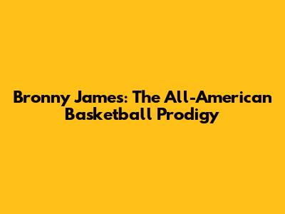 Bronny James: The All-American Basketball Prodigy