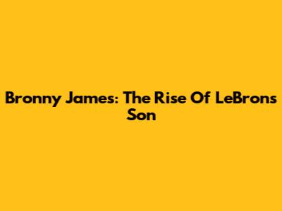 Bronny James: The Rise Of LeBron's Son