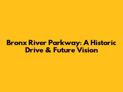 Bronx River Parkway: A Historic Drive & Future Vision