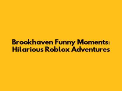 Brookhaven Funny Moments: Hilarious Roblox Adventures