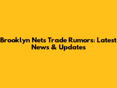 Brooklyn Nets Trade Rumors: Latest News & Updates