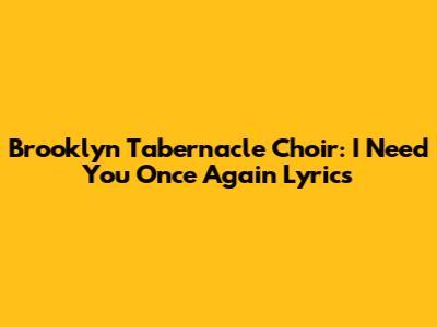 Brooklyn Tabernacle Choir: I Need You Once Again Lyrics