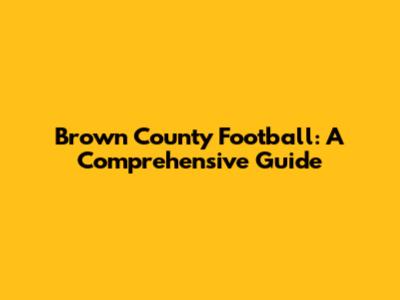 Brown County Football: A Comprehensive Guide