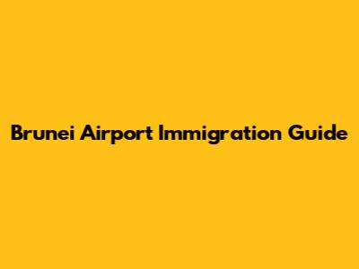 Brunei Airport Immigration Guide