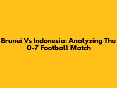 Brunei Vs Indonesia: Analyzing The 0-7 Football Match