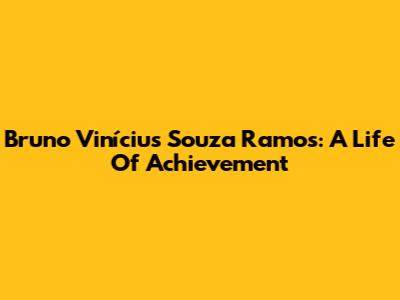 Bruno Vinícius Souza Ramos: A Life Of Achievement