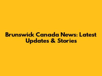 Brunswick Canada News: Latest Updates & Stories