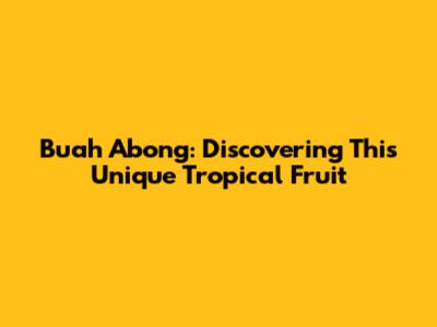 Buah Abong: Discovering This Unique Tropical Fruit