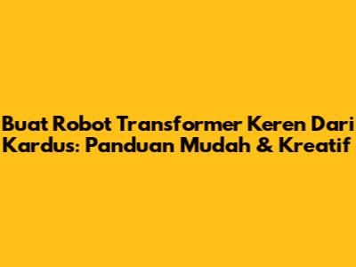 Buat Robot Transformer Keren Dari Kardus: Panduan Mudah & Kreatif