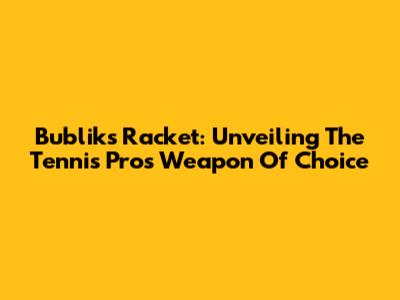 Bublik's Racket: Unveiling The Tennis Pro's Weapon Of Choice