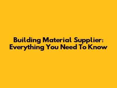 Building Material Supplier: Everything You Need To Know