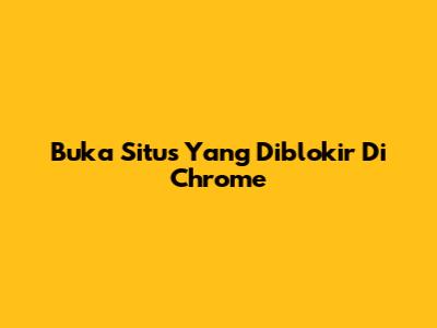 Buka Situs Yang Diblokir Di Chrome