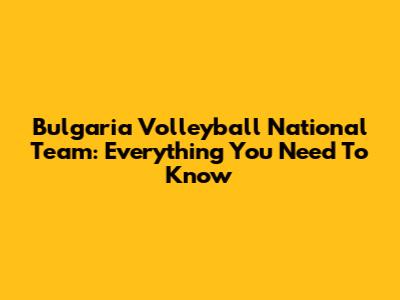 Bulgaria Volleyball National Team: Everything You Need To Know