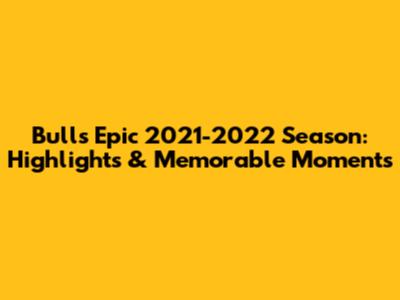 Bulls' Epic 2021-2022 Season: Highlights & Memorable Moments