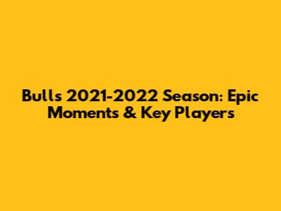 Bulls 2021-2022 Season: Epic Moments & Key Players
