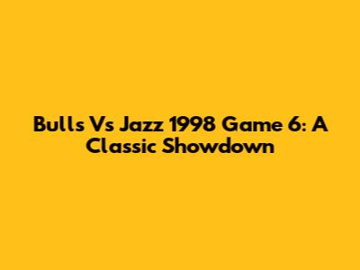 Bulls Vs Jazz 1998 Game 6: A Classic Showdown