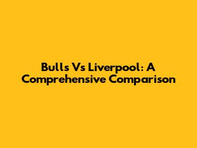 Bulls Vs Liverpool: A Comprehensive Comparison