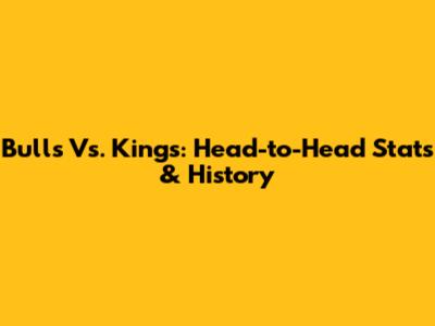Bulls Vs. Kings: Head-to-Head Stats & History