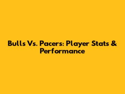 Bulls Vs. Pacers: Player Stats & Performance