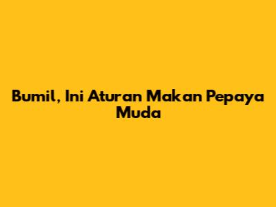 Bumil, Ini Aturan Makan Pepaya Muda
