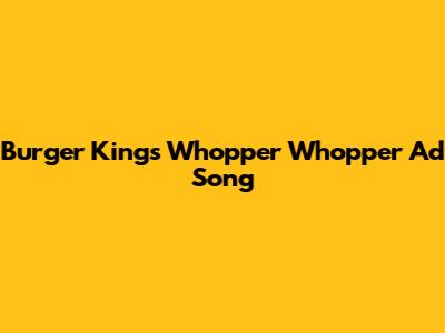 Burger King's "Whopper Whopper" Ad Song