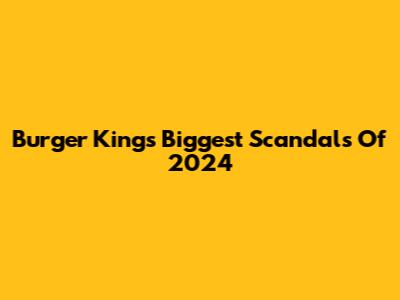 Burger King's Biggest Scandals Of 2024
