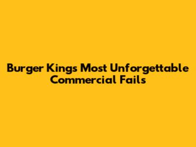 Burger King's Most Unforgettable Commercial Fails