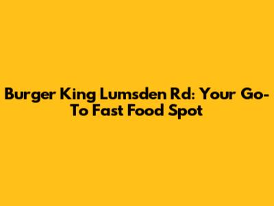 Burger King Lumsden Rd: Your Go-To Fast Food Spot