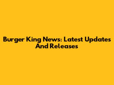 Burger King News: Latest Updates And Releases