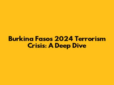 Burkina Faso's 2024 Terrorism Crisis: A Deep Dive
