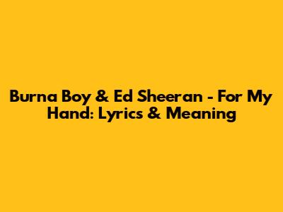 Burna Boy & Ed Sheeran - For My Hand: Lyrics & Meaning