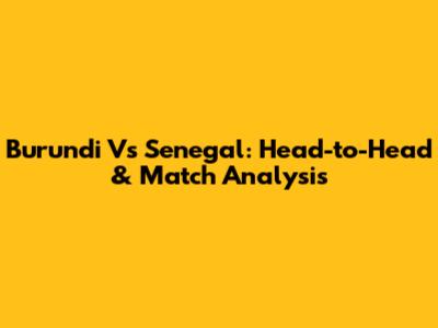 Burundi Vs Senegal: Head-to-Head & Match Analysis