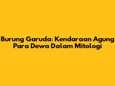 Burung Garuda: Kendaraan Agung Para Dewa Dalam Mitologi