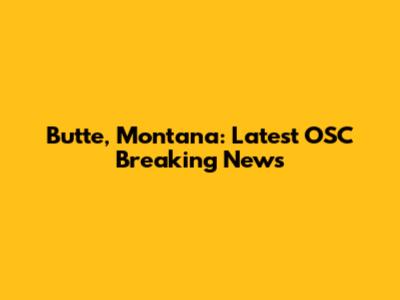 Butte, Montana: Latest OSC Breaking News