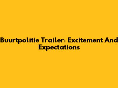 Buurtpolitie Trailer: Excitement And Expectations