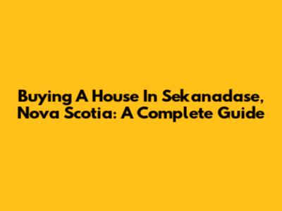 Buying A House In Sekanadase, Nova Scotia: A Complete Guide