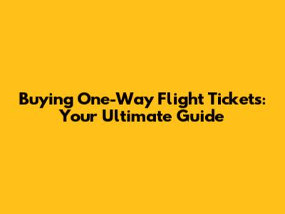 Buying One-Way Flight Tickets: Your Ultimate Guide