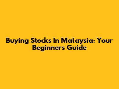 Buying Stocks In Malaysia: Your Beginner's Guide