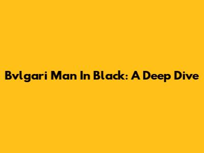 Bvlgari Man In Black: A Deep Dive