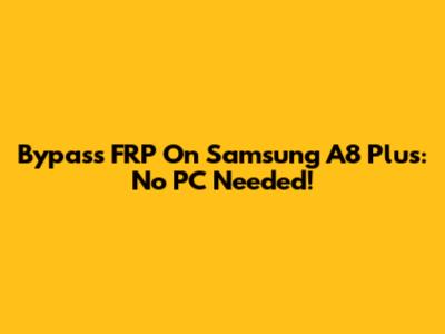 Bypass FRP On Samsung A8 Plus: No PC Needed!