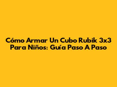 Cómo Armar Un Cubo Rubik 3x3 Para Niños: Guía Paso A Paso