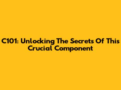 C101: Unlocking The Secrets Of This Crucial Component