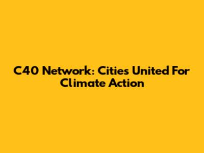 C40 Network: Cities United For Climate Action