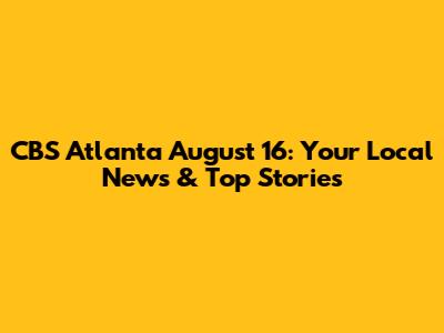 CBS Atlanta August 16: Your Local News & Top Stories