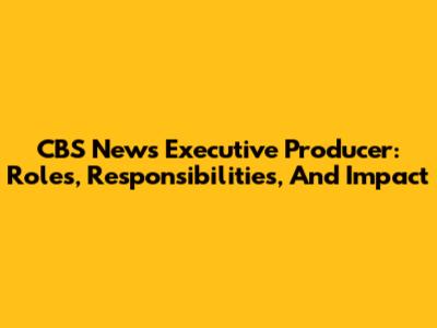 CBS News Executive Producer: Roles, Responsibilities, And Impact